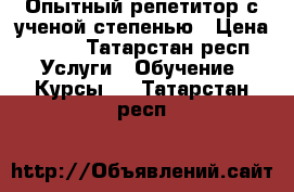 Опытный репетитор с ученой степенью › Цена ­ 600 - Татарстан респ. Услуги » Обучение. Курсы   . Татарстан респ.